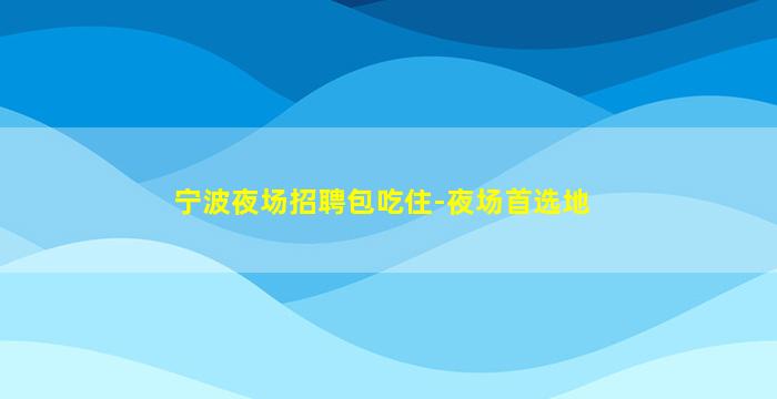 宁波夜场招聘包吃住-夜场首选地